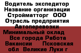 Водитель-экспедитор › Название организации ­ Стройматторг, ООО › Отрасль предприятия ­ Автоперевозки › Минимальный оклад ­ 1 - Все города Работа » Вакансии   . Псковская обл.,Великие Луки г.